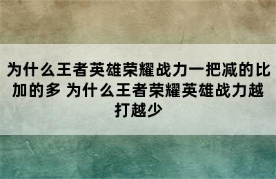 为什么王者英雄荣耀战力一把减的比加的多 为什么王者荣耀英雄战力越打越少